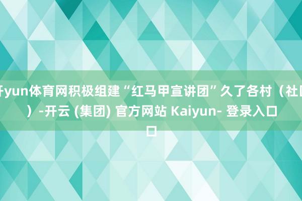 开yun体育网积极组建“红马甲宣讲团”久了各村（社区）-开云 (集团) 官方网站 Kaiyun- 登录入口