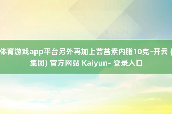 体育游戏app平台另外再加上芸苔素内脂10克-开云 (集团) 官方网站 Kaiyun- 登录入口