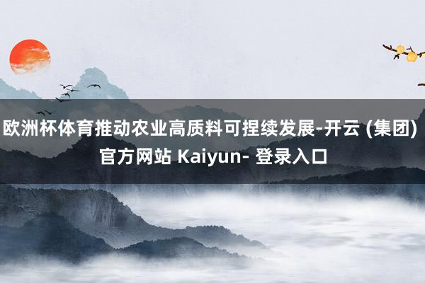 欧洲杯体育推动农业高质料可捏续发展-开云 (集团) 官方网站 Kaiyun- 登录入口
