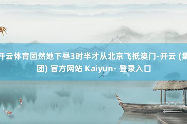开云体育固然她下昼3时半才从北京飞抵澳门-开云 (集团) 官方网站 Kaiyun- 登录入口