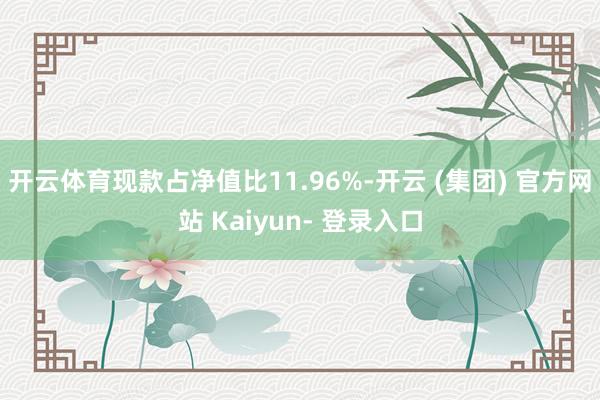 开云体育现款占净值比11.96%-开云 (集团) 官方网站 Kaiyun- 登录入口