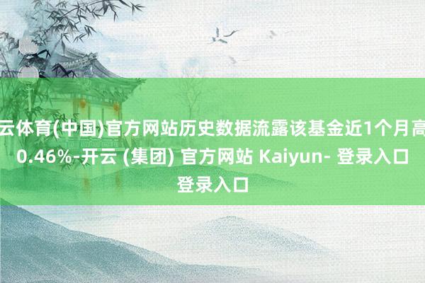 开云体育(中国)官方网站历史数据流露该基金近1个月高潮0.46%-开云 (集团) 官方网站 Kaiyun- 登录入口
