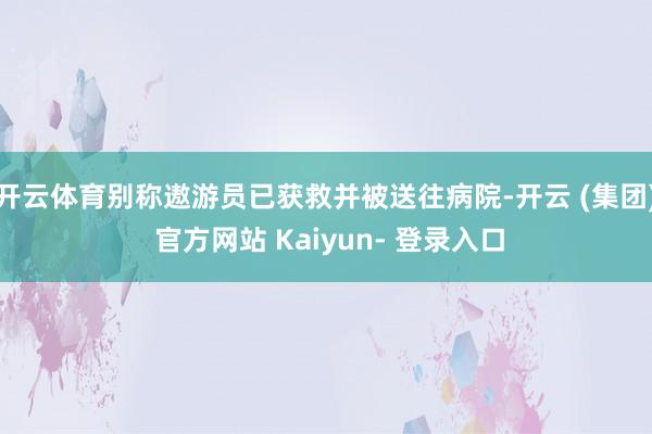 开云体育别称遨游员已获救并被送往病院-开云 (集团) 官方网站 Kaiyun- 登录入口