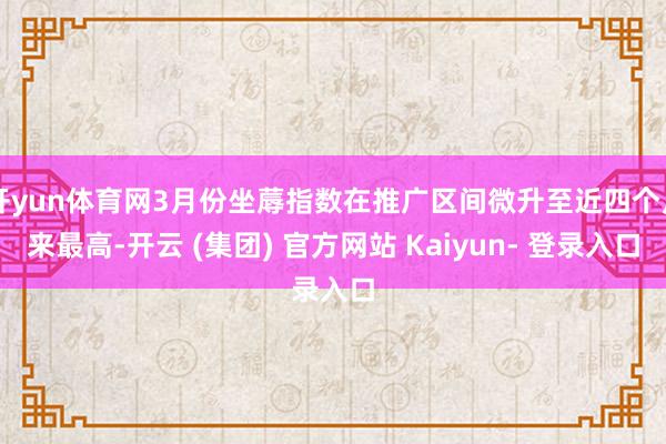 开yun体育网3月份坐蓐指数在推广区间微升至近四个月来最高-开云 (集团) 官方网站 Kaiyun- 登录入口