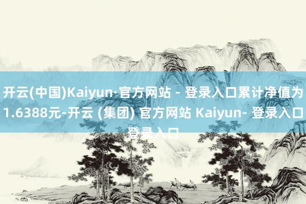 开云(中国)Kaiyun·官方网站 - 登录入口累计净值为1.6388元-开云 (集团) 官方网站 Kaiyun- 登录入口