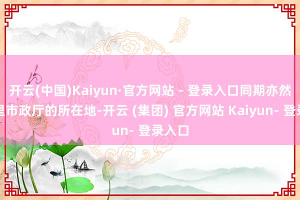 开云(中国)Kaiyun·官方网站 - 登录入口同期亦然马德里市政厅的所在地-开云 (集团) 官方网站 Kaiyun- 登录入口
