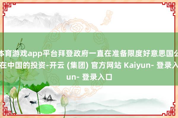 体育游戏app平台拜登政府一直在准备限度好意思国公司在中国的投资-开云 (集团) 官方网站 Kaiyun- 登录入口