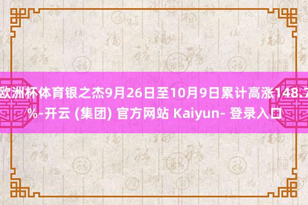 欧洲杯体育银之杰9月26日至10月9日累计高涨148.7%-开云 (集团) 官方网站 Kaiyun- 登录入口