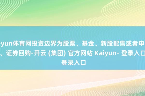 开yun体育网投资边界为股票、基金、新股配售或者申购、证券回购-开云 (集团) 官方网站 Kaiyun- 登录入口