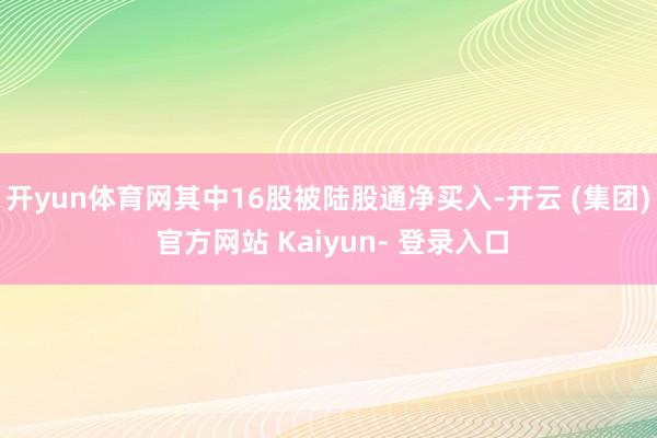 开yun体育网其中16股被陆股通净买入-开云 (集团) 官方网站 Kaiyun- 登录入口