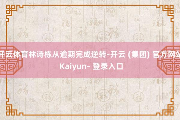 开云体育林诗栋从逾期完成逆转-开云 (集团) 官方网站 Kaiyun- 登录入口