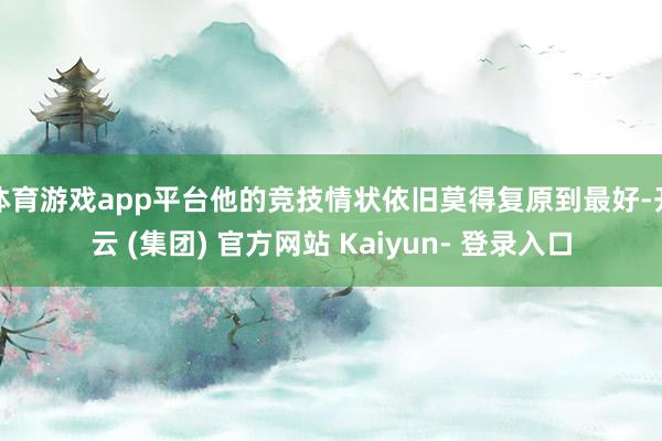 体育游戏app平台他的竞技情状依旧莫得复原到最好-开云 (集团) 官方网站 Kaiyun- 登录入口