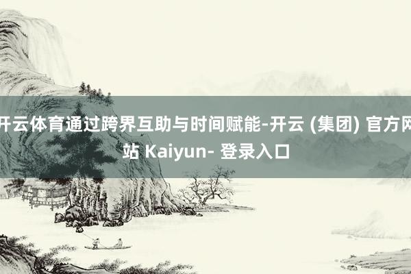 开云体育通过跨界互助与时间赋能-开云 (集团) 官方网站 Kaiyun- 登录入口