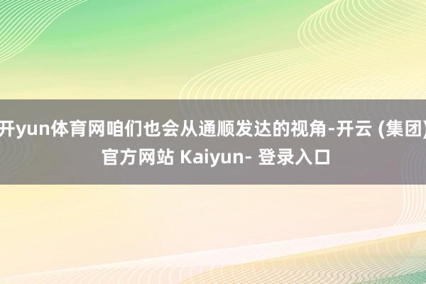 开yun体育网咱们也会从通顺发达的视角-开云 (集团) 官方网站 Kaiyun- 登录入口