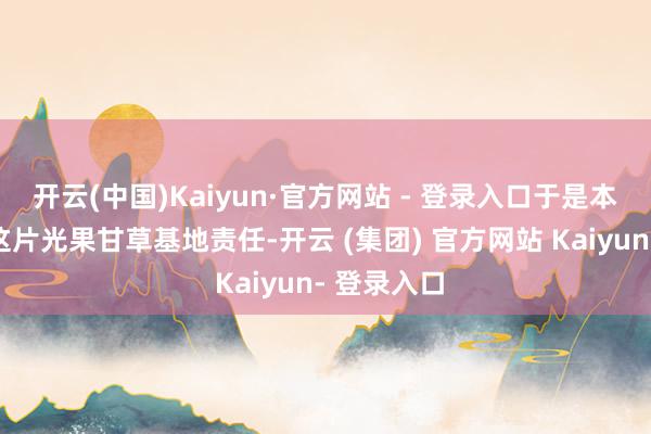 开云(中国)Kaiyun·官方网站 - 登录入口于是本年他来到这片光果甘草基地责任-开云 (集团) 官方网站 Kaiyun- 登录入口