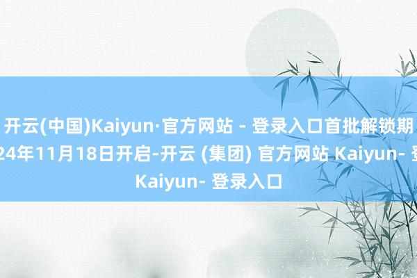 开云(中国)Kaiyun·官方网站 - 登录入口首批解锁期将于2024年11月18日开启-开云 (集团) 官方网站 Kaiyun- 登录入口