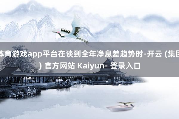体育游戏app平台在谈到全年净息差趋势时-开云 (集团) 官方网站 Kaiyun- 登录入口