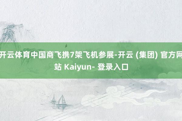 开云体育中国商飞携7架飞机参展-开云 (集团) 官方网站 Kaiyun- 登录入口