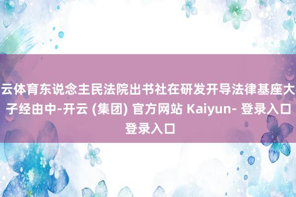 开云体育东说念主民法院出书社在研发开导法律基座大模子经由中-开云 (集团) 官方网站 Kaiyun- 登录入口