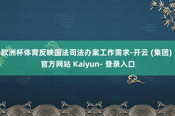 欧洲杯体育反映国法司法办案工作需求-开云 (集团) 官方网站 Kaiyun- 登录入口