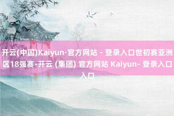 开云(中国)Kaiyun·官方网站 - 登录入口世初赛亚洲区18强赛-开云 (集团) 官方网站 Kaiyun- 登录入口
