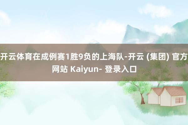 开云体育在成例赛1胜9负的上海队-开云 (集团) 官方网站 Kaiyun- 登录入口