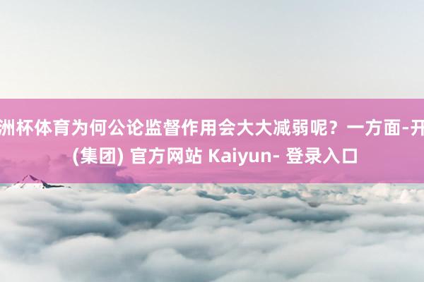 欧洲杯体育为何公论监督作用会大大减弱呢？一方面-开云 (集团) 官方网站 Kaiyun- 登录入口