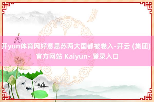 开yun体育网好意思苏两大国都被卷入-开云 (集团) 官方网站 Kaiyun- 登录入口