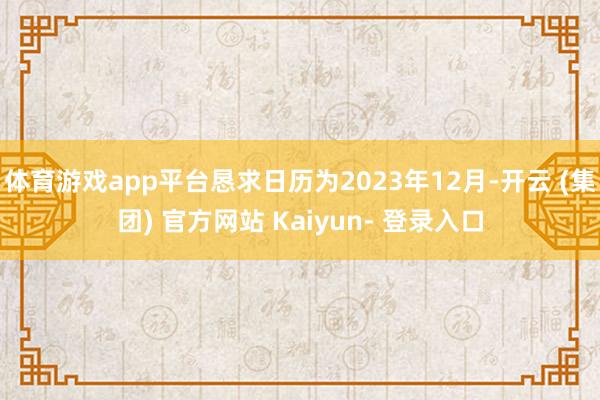 体育游戏app平台恳求日历为2023年12月-开云 (集团) 官方网站 Kaiyun- 登录入口