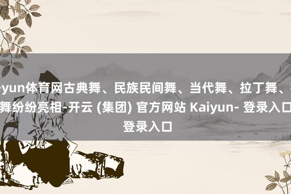 开yun体育网古典舞、民族民间舞、当代舞、拉丁舞、街舞纷纷亮相-开云 (集团) 官方网站 Kaiyun- 登录入口
