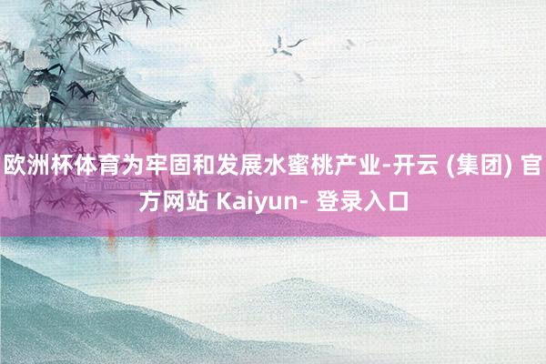 欧洲杯体育为牢固和发展水蜜桃产业-开云 (集团) 官方网站 Kaiyun- 登录入口