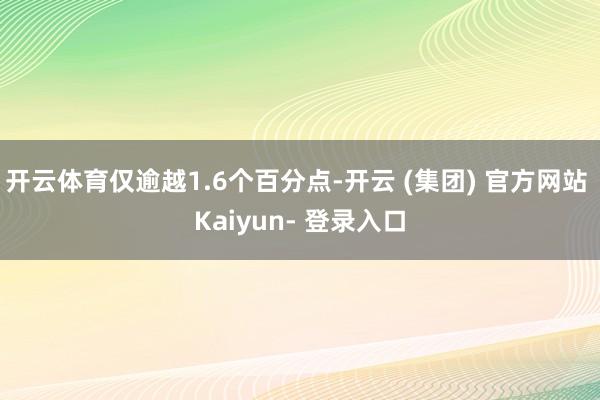 开云体育仅逾越1.6个百分点-开云 (集团) 官方网站 Kaiyun- 登录入口