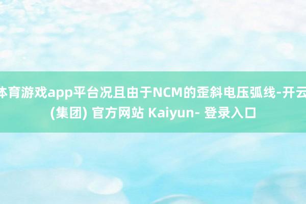 体育游戏app平台况且由于NCM的歪斜电压弧线-开云 (集团) 官方网站 Kaiyun- 登录入口