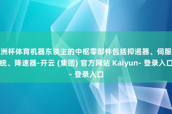 欧洲杯体育机器东谈主的中枢零部件包括抑遏器、伺服系统、降速器-开云 (集团) 官方网站 Kaiyun- 登录入口