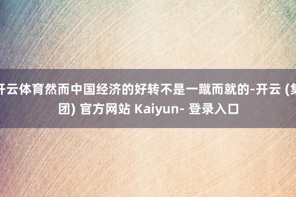 开云体育然而中国经济的好转不是一蹴而就的-开云 (集团) 官方网站 Kaiyun- 登录入口
