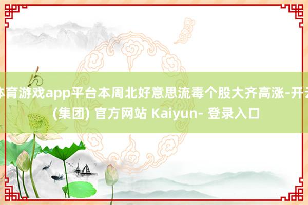 体育游戏app平台本周北好意思流毒个股大齐高涨-开云 (集团) 官方网站 Kaiyun- 登录入口