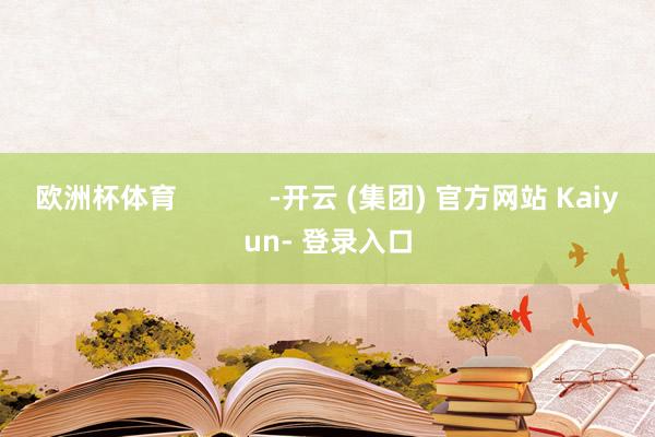 欧洲杯体育            -开云 (集团) 官方网站 Kaiyun- 登录入口