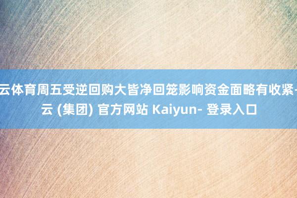 开云体育周五受逆回购大皆净回笼影响资金面略有收紧-开云 (集团) 官方网站 Kaiyun- 登录入口