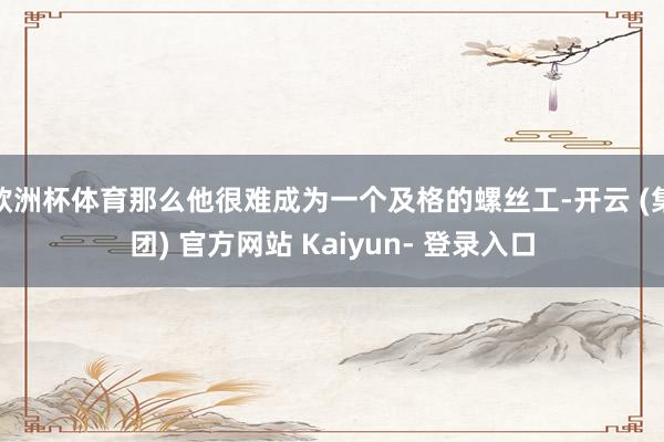 欧洲杯体育那么他很难成为一个及格的螺丝工-开云 (集团) 官方网站 Kaiyun- 登录入口