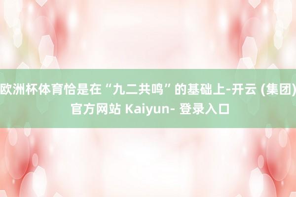欧洲杯体育恰是在“九二共鸣”的基础上-开云 (集团) 官方网站 Kaiyun- 登录入口