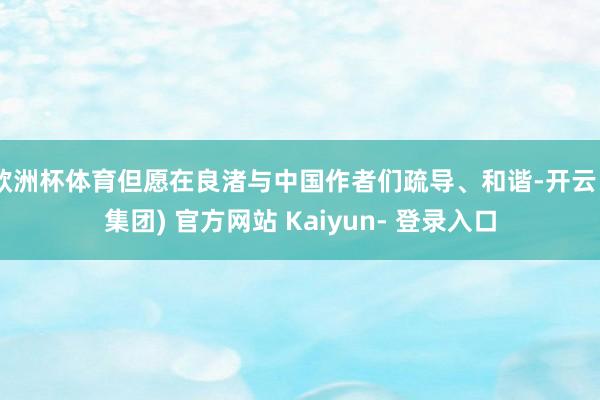 欧洲杯体育但愿在良渚与中国作者们疏导、和谐-开云 (集团) 官方网站 Kaiyun- 登录入口