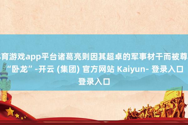体育游戏app平台诸葛亮则因其超卓的军事材干而被尊为“卧龙”-开云 (集团) 官方网站 Kaiyun- 登录入口
