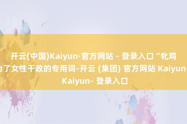 开云(中国)Kaiyun·官方网站 - 登录入口“牝鸡司晨”成为了女性干政的专用词-开云 (集团) 官方网站 Kaiyun- 登录入口