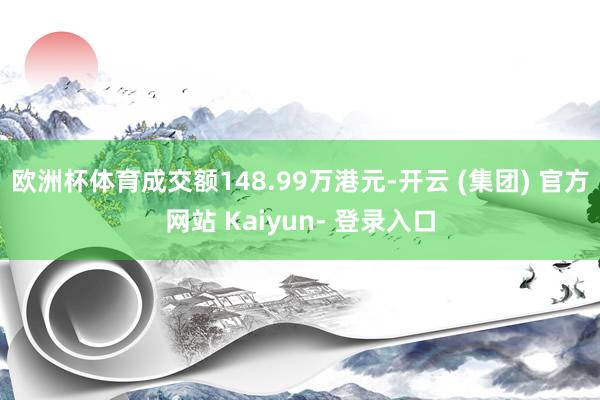 欧洲杯体育成交额148.99万港元-开云 (集团) 官方网站 Kaiyun- 登录入口
