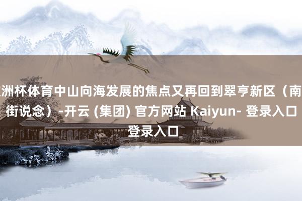 欧洲杯体育中山向海发展的焦点又再回到翠亨新区（南朗街说念）-开云 (集团) 官方网站 Kaiyun- 登录入口