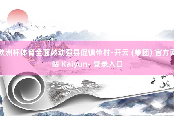 欧洲杯体育全面鼓动强县促镇带村-开云 (集团) 官方网站 Kaiyun- 登录入口