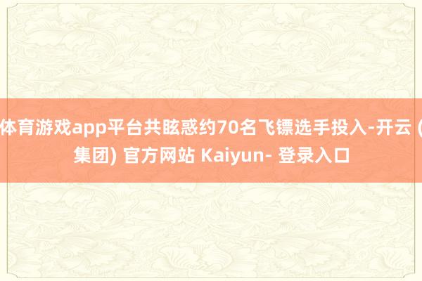 体育游戏app平台共眩惑约70名飞镖选手投入-开云 (集团) 官方网站 Kaiyun- 登录入口
