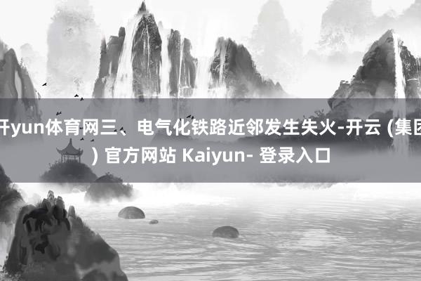 开yun体育网三、电气化铁路近邻发生失火-开云 (集团) 官方网站 Kaiyun- 登录入口