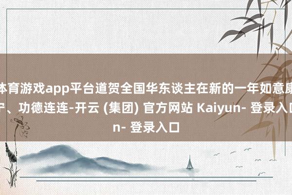 体育游戏app平台道贺全国华东谈主在新的一年如意康宁、功德连连-开云 (集团) 官方网站 Kaiyun- 登录入口