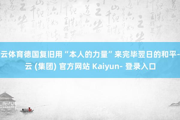 开云体育德国复旧用“本人的力量”来完毕翌日的和平-开云 (集团) 官方网站 Kaiyun- 登录入口